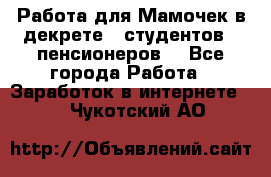 Работа для Мамочек в декрете , студентов , пенсионеров. - Все города Работа » Заработок в интернете   . Чукотский АО